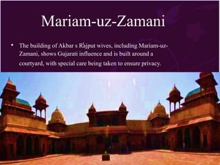 Mariam-uz-Zamani
The building of Akbar s Rajput wives, including Mariam-uz-
Zamani, shows Gujarati influence and is built around a
courtyard, with special care being taken to ensure privacy.
 