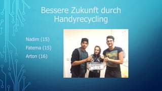 Bessere Zukunft durch
Handyrecycling
Nadim (15)
Fatema (15)
Arton (16)
 