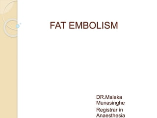 FAT EMBOLISM
DR.Malaka
Munasinghe
Registrar in
Anaesthesia
 