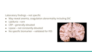 Laboratory findings – not specific
● May reveal anemia, coagulation abnormality including DIC
● Lipiduria – rare
● CRP – generally elevated
● Lipase – not constantly elevated
● No specific biomarker – validated for FES
 