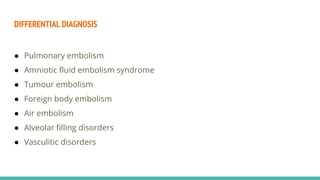 DIFFERENTIAL DIAGNOSIS
● Pulmonary embolism
● Amniotic fluid embolism syndrome
● Tumour embolism
● Foreign body embolism
● Air embolism
● Alveolar filling disorders
● Vasculitic disorders
 