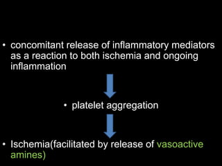 • concomitant release of inflammatory mediators
as a reaction to both ischemia and ongoing
inflammation
• platelet aggregation
• Ischemia(facilitated by release of vasoactive
amines)
 