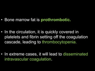 • Bone marrow fat is prothrombotic.
• In the circulation, it is quickly covered in
platelets and fibrin setting off the coagulation
cascade, leading to thrombocytopenia.
• In extreme cases, it will lead to disseminated
intravascular coagulation.
 