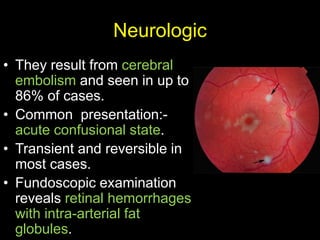 Neurologic
• They result from cerebral
embolism and seen in up to
86% of cases.
• Common presentation:-
acute confusional state.
• Transient and reversible in
most cases.
• Fundoscopic examination
reveals retinal hemorrhages
with intra-arterial fat
globules.
 