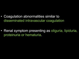 • Coagulation abnormalities similar to
disseminated intravascular coagulation
• Renal symptom presenting as oliguria, lipiduria,
proteinuria or hematuria.
 