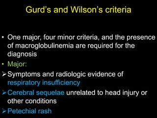 Gurd’s and Wilson’s criteria
• One major, four minor criteria, and the presence
of macroglobulinemia are required for the
diagnosis
• Major:
Symptoms and radiologic evidence of
respiratory insufficiency
Cerebral sequelae unrelated to head injury or
other conditions
Petechial rash
 
