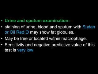 • Urine and sputum examination:
• staining of urine, blood and sputum with Sudan
or Oil Red O may show fat globules.
• May be free or located within macrophage.
• Sensitivity and negative predictive value of this
test is very low
 