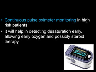 • Continuous pulse oximeter monitoring in high
risk patients
• It will help in detecting desaturation early,
allowing early oxygen and possibly steroid
therapy
 
