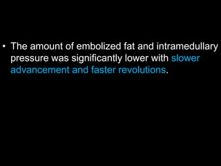 • The amount of embolized fat and intramedullary
pressure was significantly lower with slower
advancement and faster revolutions.
 
