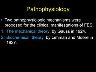 Pathophysiology
• Two pathophysiologic mechanisms were
proposed for the clinical manifestations of FES:
1. The mechanical theory: by Gauss in 1924.
2. Biochemical theory: by Lehman and Moore in
1927.
 