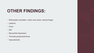 OTHER FINDINGS:
• Retinopathy (exudates, cotton wool spots, haemorrhage)
• Lipiduria
• Fever
• DIC
• Myocardial depression
• Thrombocytopenia/Anemia
• Hypocalcemia
 