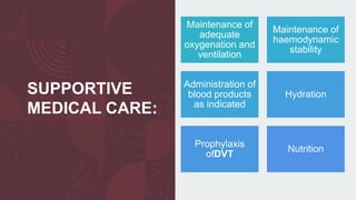 SUPPORTIVE
MEDICAL CARE:
Maintenance of
adequate
oxygenation and
ventilation
Maintenance of
haemodynamic
stability
Administration of
blood products
as indicated
Hydration
Prophylaxis
ofDVT
Nutrition
 