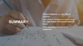 SUMMARY:
Clinical diagnosis, so high index of
suspicion
Most effective management is prevention
with rigid fixation of fractures within 24
hours
When developed management is
supportive
 