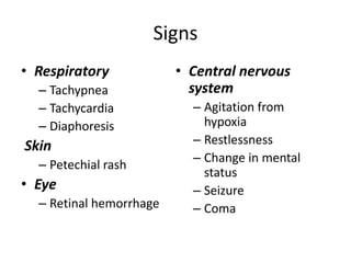 Signs
• Respiratory
– Tachypnea
– Tachycardia
– Diaphoresis
Skin
– Petechial rash
• Eye
– Retinal hemorrhage
• Central nervous
system
– Agitation from
hypoxia
– Restlessness
– Change in mental
status
– Seizure
– Coma
 