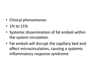 • Clinical phenomenon
• 1% to 11%
• Systemic dissemination of fat emboli within
the system circulation.
• Fat emboli will disrupt the capillary bed and
affect microcirculation, causing a systemic
inflammatory response syndrome
 
