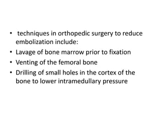 • techniques in orthopedic surgery to reduce
embolization include:
• Lavage of bone marrow prior to fixation
• Venting of the femoral bone
• Drilling of small holes in the cortex of the
bone to lower intramedullary pressure
 