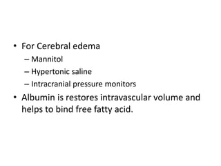 • For Cerebral edema
– Mannitol
– Hypertonic saline
– Intracranial pressure monitors
• Albumin is restores intravascular volume and
helps to bind free fatty acid.
 