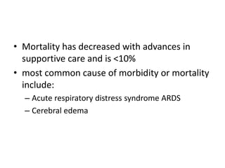 • Mortality has decreased with advances in
supportive care and is <10%
• most common cause of morbidity or mortality
include:
– Acute respiratory distress syndrome ARDS
– Cerebral edema
 