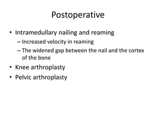 Postoperative
• Intramedullary nailing and reaming
– Increased velocity in reaming
– The widened gap between the nail and the cortex
of the bone
• Knee arthroplasty
• Pelvic arthroplasty
 