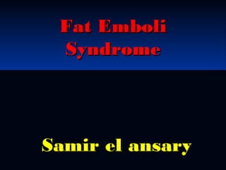 Fat EmboliFat Emboli
SyndromeSyndrome
Samir el ansarySamir el ansary
 