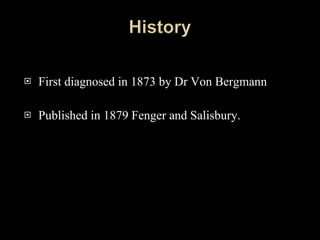 First diagnosed in 1873 by Dr Von Bergmann Published in 1879 Fenger and Salisbury. 