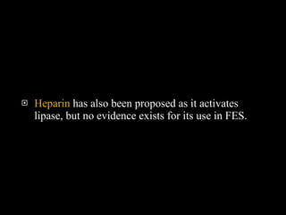 Heparin  has also been proposed as it activates lipase, but no evidence exists for its use in FES.  