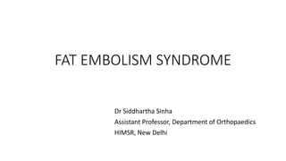 FAT EMBOLISM SYNDROME
Dr Siddhartha Sinha
Assistant Professor, Department of Orthopaedics
HIMSR, New Delhi
 