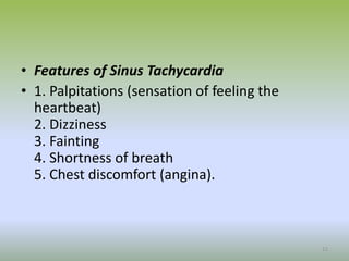 • Features of Sinus Tachycardia
• 1. Palpitations (sensation of feeling the
heartbeat)
2. Dizziness
3. Fainting
4. Shortness of breath
5. Chest discomfort (angina).
11
 