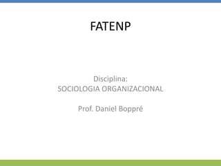 FATENP
Disciplina:
SOCIOLOGIA ORGANIZACIONAL
Prof. Daniel Boppré
 