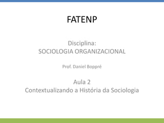 FATENP
Disciplina:
SOCIOLOGIA ORGANIZACIONAL
Prof. Daniel Boppré
Aula 2
Contextualizando a História da Sociologia
 