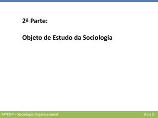 FATENP – Sociologia Organizacional Aula 5
2ª Parte:
Objeto de Estudo da Sociologia
 