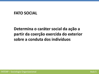 FATENP – Sociologia Organizacional Aula 5
FATO SOCIAL
Determina o caráter social da ação a
partir da coerção exercida do exterior
sobre a conduta dos indivíduos
 