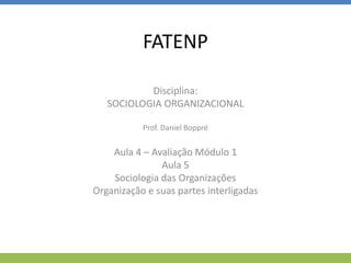 FATENP
Disciplina:
SOCIOLOGIA ORGANIZACIONAL
Prof. Daniel Boppré
Aula 4 – Avaliação Módulo 1
Aula 5
Sociologia das Organizações
Organização e suas partes interligadas
 