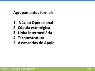 FATENP – Sociologia Organizacional Aula 5
Agrupamentos formais:
1. Núcleo Operacional
2. Cúpula estratégica
3. Linha intermediária
4. Tecnoestrutura
5. Assessorias de Apoio
 