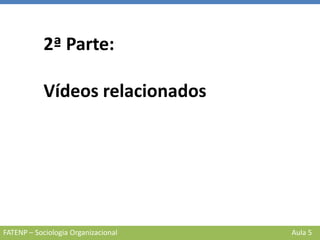 2ª Parte:
Vídeos relacionados
FATENP – Sociologia Organizacional Aula 5
 