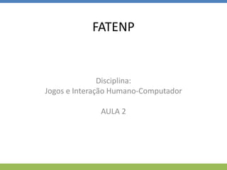 FATENP
Disciplina:
Jogos e Interação Humano-Computador
AULA 2
 