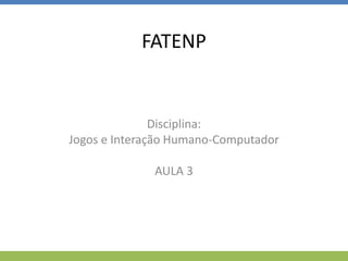FATENP
Disciplina:
Jogos e Interação Humano-Computador
AULA 3
 