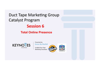 Duct	
  Tape	
  Marke-ng	
  Group	
  
Catalyst	
  Program	
  
Session	
  6	
  
Total Online Presence
Presented	
  by:	
  

Eman	
  Bu-­‐Rashid	
  
Cer*ﬁed	
  Duct	
  Tape	
  
Marke*ng	
  Consultant	
  

Slide	
  1	
  

 
