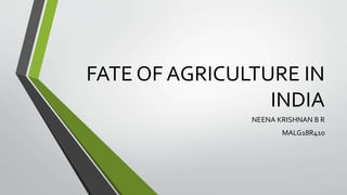 FATE OF AGRICULTURE IN
INDIA
NEENA KRISHNAN B R
MALG18R410
 