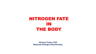 NITROGEN FATE
IN
THE BODY
Kshema Thakur, PhD
Molecular Biology & Biochemistry
 