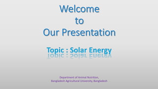 Department of Animal Nutrition,
Bangladesh Agricultural University, Bangladesh
Topic : Solar Energy
 