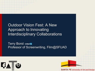 Outdoor Vision Fest: A New
Approach to Innovating
Interdisciplinary Collaborations

Terry Borst
Professor of Screenwriting, Film@SFUAD
 