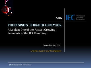 SBG
THE BUSINESS OF HIGHER EDUCATION:
A Look at One of the Fastest Growing
Segments of the U.S. Economy


                                         December 14, 2011

                             Growth, Quality and Profitability




 Student Success is Our Success
 