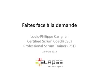 Faîtes face à la demande
    Louis-Philippe Carignan
  Certified Scrum Coach(CSC)
Professional Scrum Trainer (PST)
           1er mars 2012
 