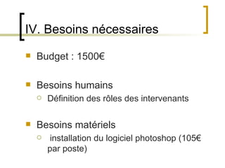 IV. Besoins nécessaires
   Budget : 1500€

   Besoins humains
       Définition des rôles des intervenants

   Besoins matériels
        installation du logiciel photoshop (105€ 
        par poste)
                           
 