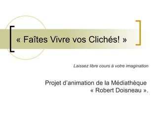 « Faîtes Vivre vos Clichés! »

                 Laissez libre cours à votre imagination


       Projet d’animation de la Médiathèque  
                        « Robert Doisneau ».
 