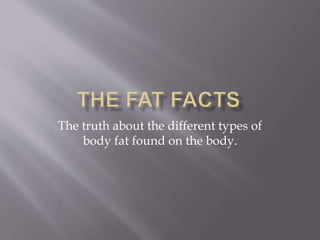 The truth about the different types of
body fat found on the body.
 
