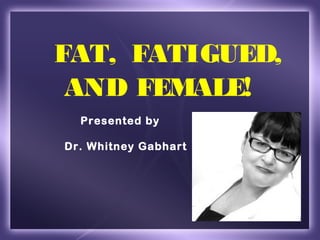 FAT, FATIGUED,
 AND FEMALE!
  Presented by

Dr. Whitney Gabhart
 