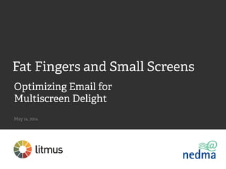 Optimizing Email for
Multiscreen Delight
May 14, 2014	

Fat Fingers and Small Screens
 