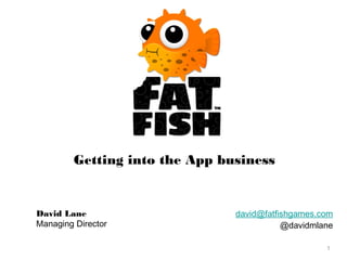 Getting into the App business

David Lane
Managing Director

david@fatfishgames.com
@davidmlane
1

 